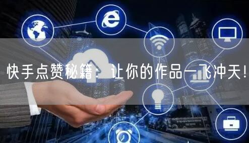 快手点赞秘籍：让你的作品一飞冲天！
