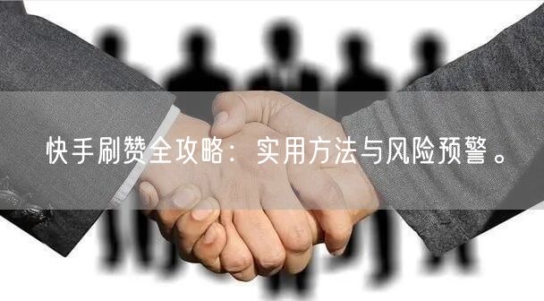 快手刷赞全攻略：实用方法与风险预警。