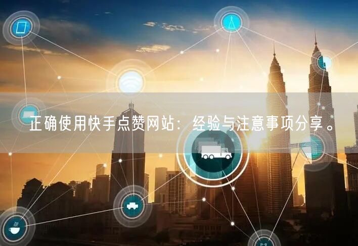 正确使用快手点赞网站：经验与注意事项分享。