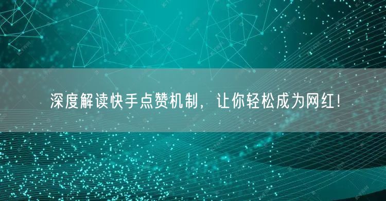 深度解读快手点赞机制，让你轻松成为网红！