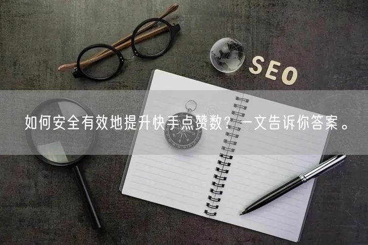 如何安全有效地提升快手点赞数？一文告诉你答案。