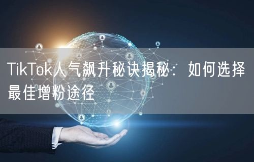 TikTok人气飙升秘诀揭秘：如何选择最佳增粉途径