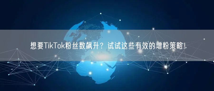 想要TikTok粉丝数飙升？试试这些有效的增粉策略！