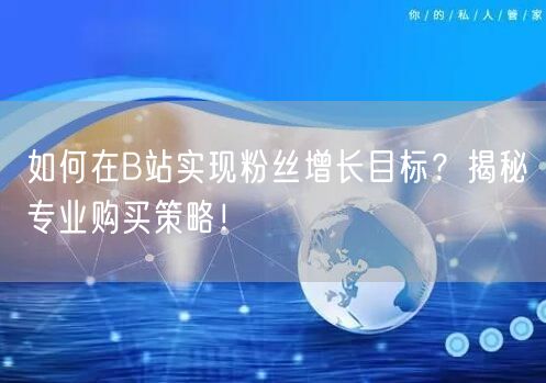 如何在B站实现粉丝增长目标？揭秘专业购买策略！