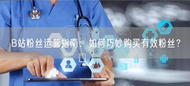 B站粉丝运营指南：如何巧妙购买有效粉丝？