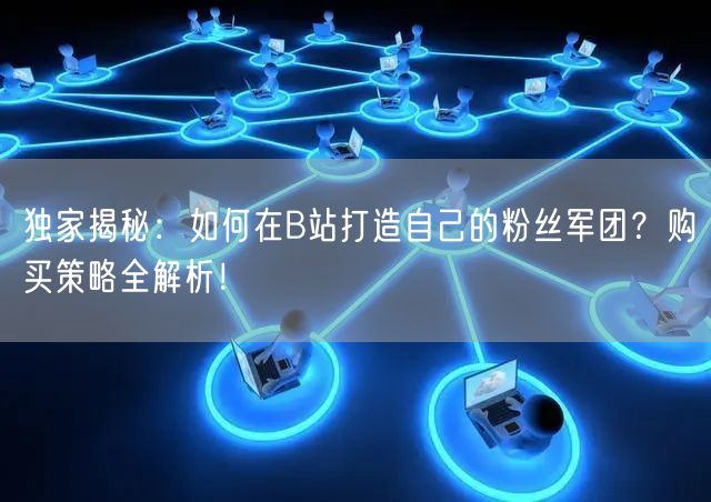 独家揭秘：如何在B站打造自己的粉丝军团？购买策略全解析！