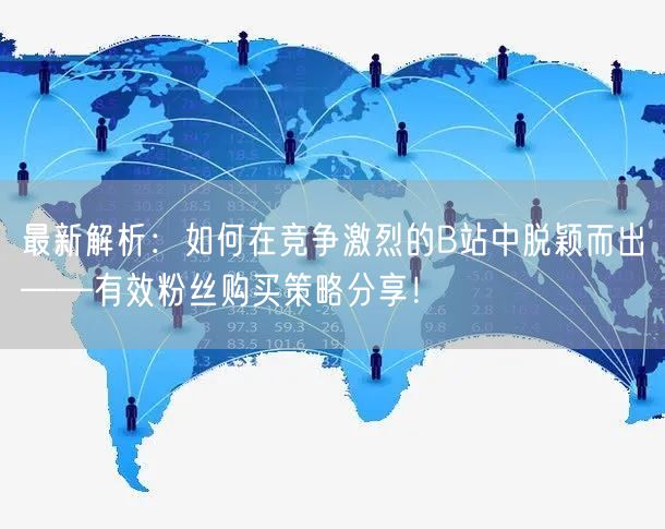 最新解析：如何在竞争激烈的B站中脱颖而出——有效粉丝购买策略分享！