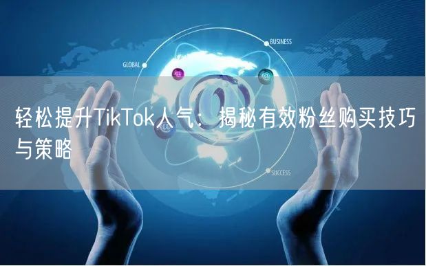 轻松提升TikTok人气：揭秘有效粉丝购买技巧与策略