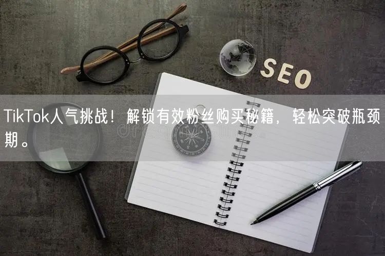 TikTok人气挑战！解锁有效粉丝购买秘籍，轻松突破瓶颈期。
