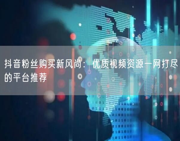 抖音粉丝购买新风尚：优质视频资源一网打尽的平台推荐