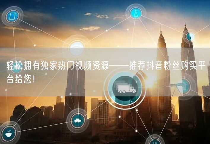 轻松拥有独家热门视频资源——推荐抖音粉丝购买平台给您！
