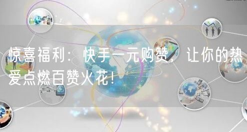 惊喜福利：快手一元购赞，让你的热爱点燃百赞火花！