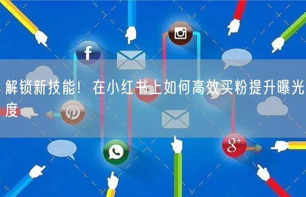 解锁新技能！在小红书上如何高效买粉提升曝光度