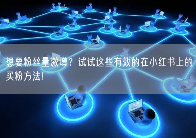 想要粉丝量激增？试试这些有效的在小红书上的买粉方法!