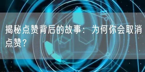 揭秘点赞背后的故事：为何你会取消点赞？
