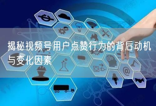 揭秘视频号用户点赞行为的背后动机与变化因素
