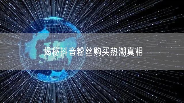 揭秘抖音粉丝购买热潮真相