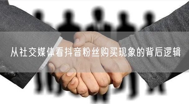 从社交媒体看抖音粉丝购买现象的背后逻辑