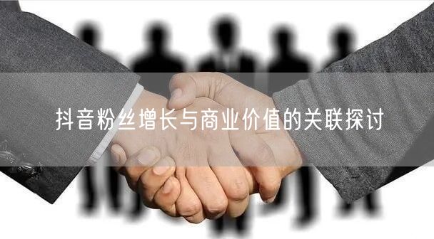 抖音粉丝增长与商业价值的关联探讨