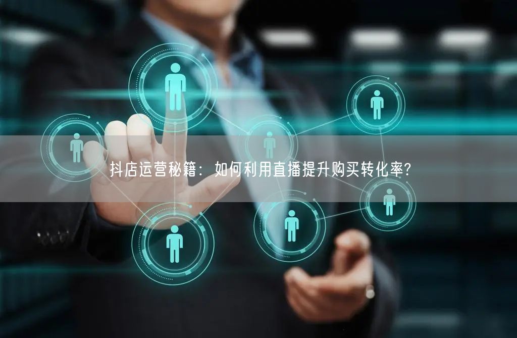 抖店运营秘籍：如何利用直播提升购买转化率?