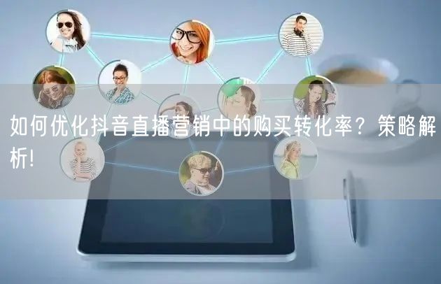 如何优化抖音直播营销中的购买转化率？策略解析!