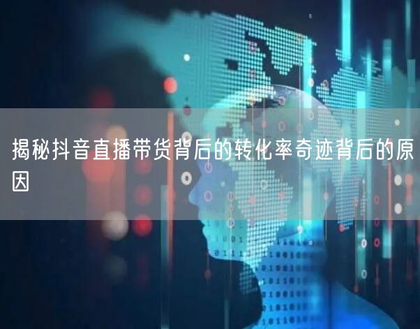 揭秘抖音直播带货背后的转化率奇迹背后的原因