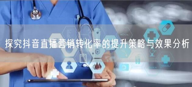 探究抖音直播营销转化率的提升策略与效果分析