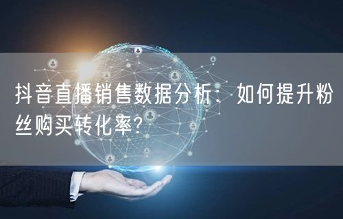 抖音直播销售数据分析：如何提升粉丝购买转化率?