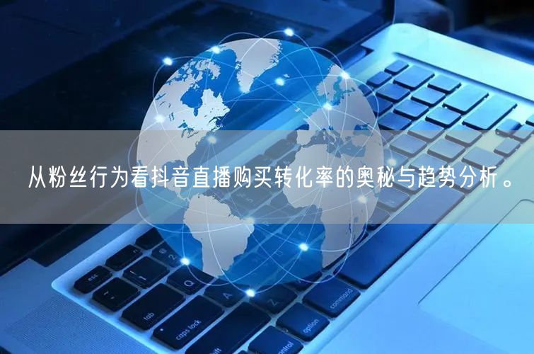 从粉丝行为看抖音直播购买转化率的奥秘与趋势分析。