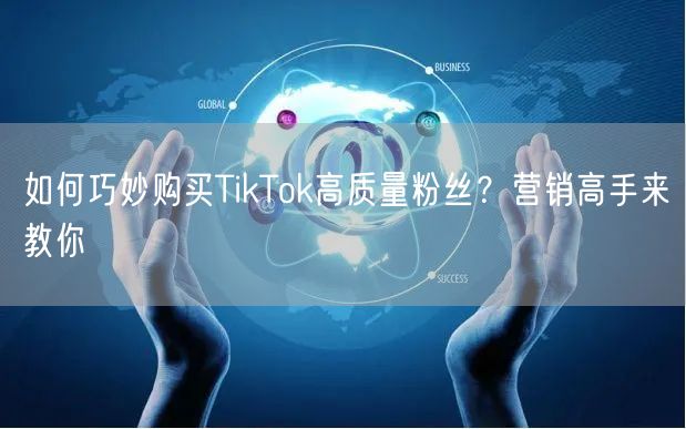 如何巧妙购买TikTok高质量粉丝？营销高手来教你