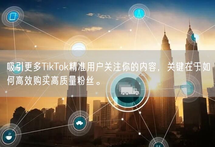 吸引更多TikTok精准用户关注你的内容，关键在于如何高效购买高质量粉丝。