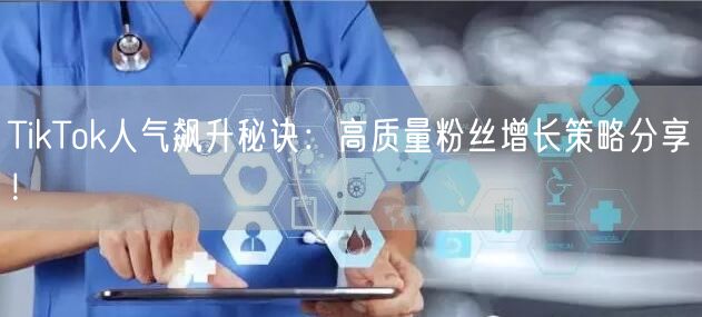 TikTok人气飙升秘诀：高质量粉丝增长策略分享！