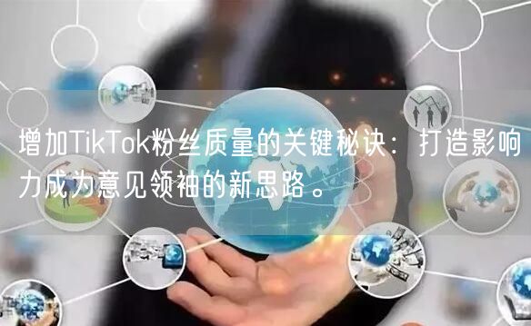 增加TikTok粉丝质量的关键秘诀：打造影响力成为意见领袖的新思路。