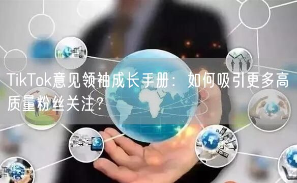 TikTok意见领袖成长手册：如何吸引更多高质量粉丝关注？