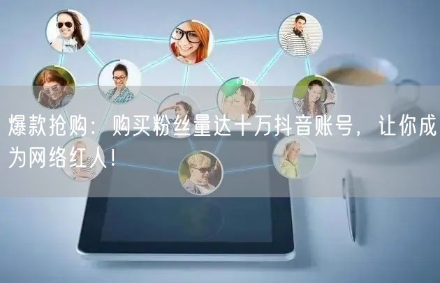 爆款抢购：购买粉丝量达十万抖音账号，让你成为网络红人！