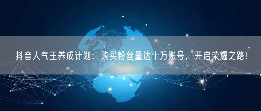 抖音人气王养成计划：购买粉丝量达十万账号，开启荣耀之路！