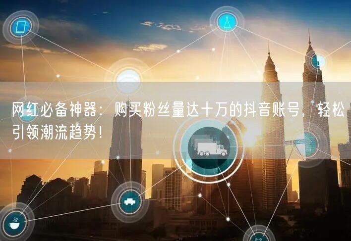 网红必备神器：购买粉丝量达十万的抖音账号，轻松引领潮流趋势！