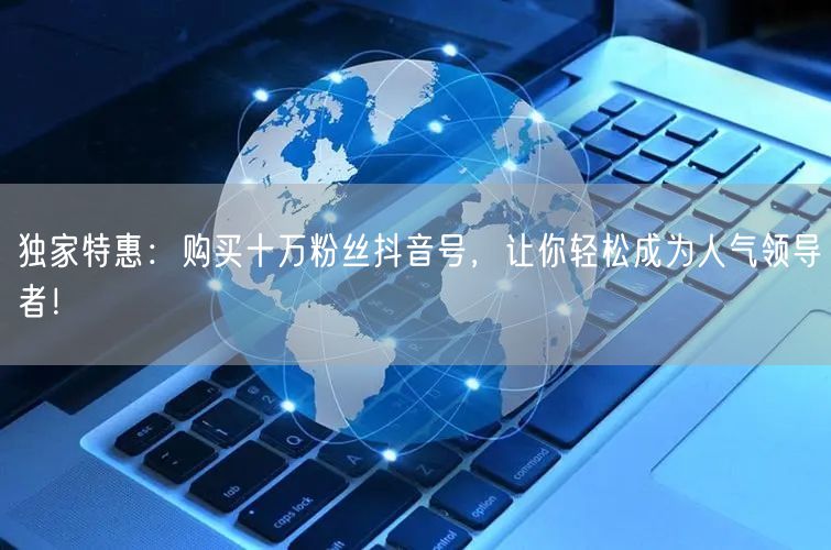 独家特惠：购买十万粉丝抖音号，让你轻松成为人气领导者！