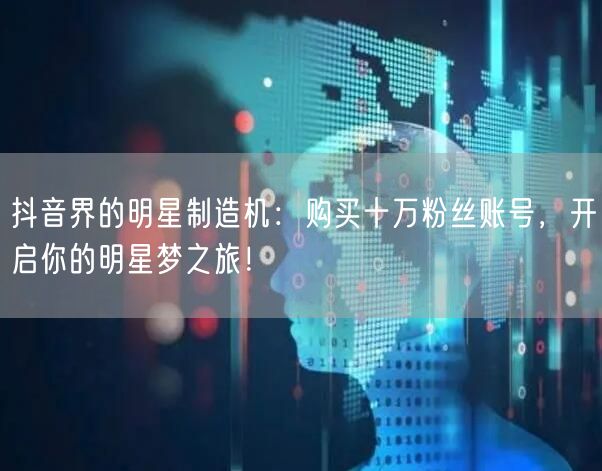 抖音界的明星制造机：购买十万粉丝账号，开启你的明星梦之旅！