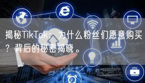 揭秘TikTok：为什么粉丝们愿意购买？背后的秘密揭晓。
