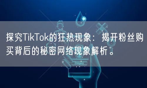 探究TikTok的狂热现象：揭开粉丝购买背后的秘密网络现象解析。