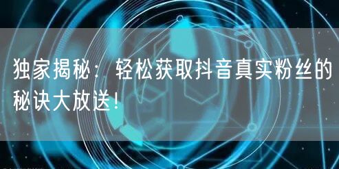 独家揭秘：轻松获取抖音真实粉丝的秘诀大放送！