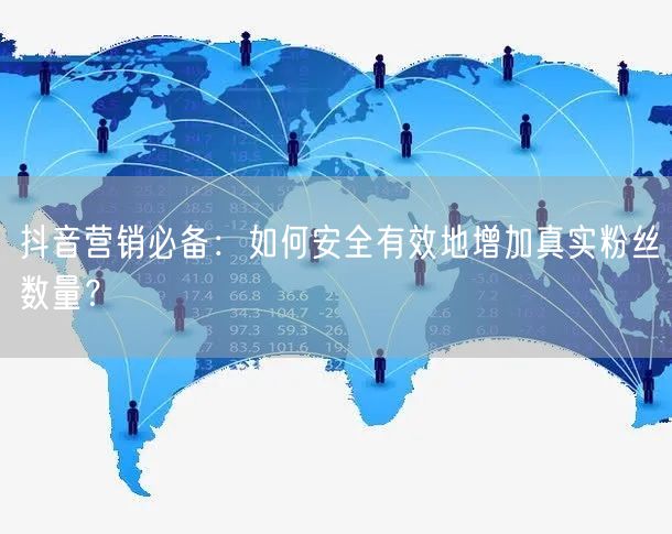 抖音营销必备：如何安全有效地增加真实粉丝数量？