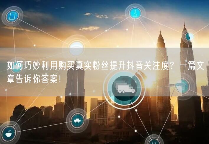 如何巧妙利用购买真实粉丝提升抖音关注度？一篇文章告诉你答案！