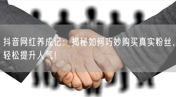 抖音网红养成记：揭秘如何巧妙购买真实粉丝，轻松提升人气！
