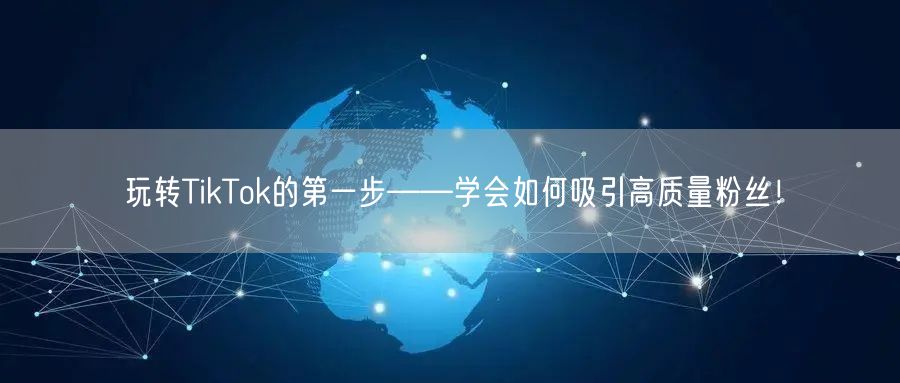玩转TikTok的第一步——学会如何吸引高质量粉丝！