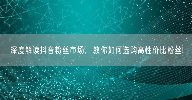 深度解读抖音粉丝市场，教你如何选购高性价比粉丝!