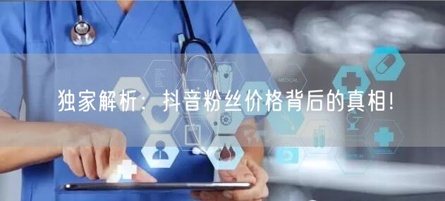 独家解析：抖音粉丝价格背后的真相！
