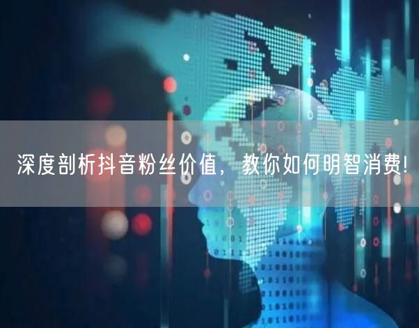 深度剖析抖音粉丝价值，教你如何明智消费!