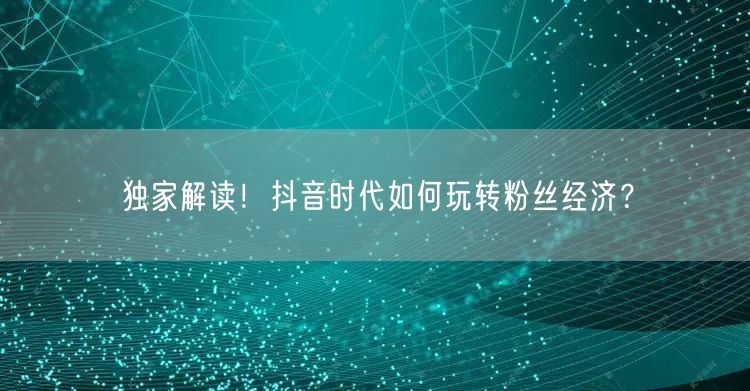 独家解读！抖音时代如何玩转粉丝经济？